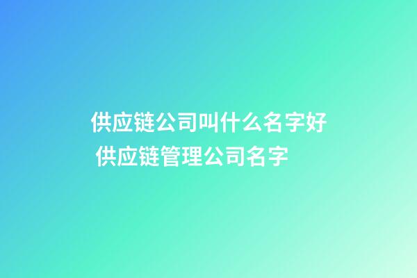 供应链公司叫什么名字好 供应链管理公司名字-第1张-公司起名-玄机派